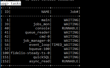 Machine generated alternative text:
                I IDI 1 411 1 421 NAME I main I jobs monl console I
                queue readerl cmd -el job manager-al Job* I WAITING I
                WAITINGI RUNNABLEI WAITINGI WAITINGI WAITINGI event
                loopl TIMED WAITINGI bqueue-løøl 1101 fidelio-
                steady-ts-øl WAITINGI WAITINGI WAITINGI RUNNABLEI 11511
                11521 quickSQL I async read I 